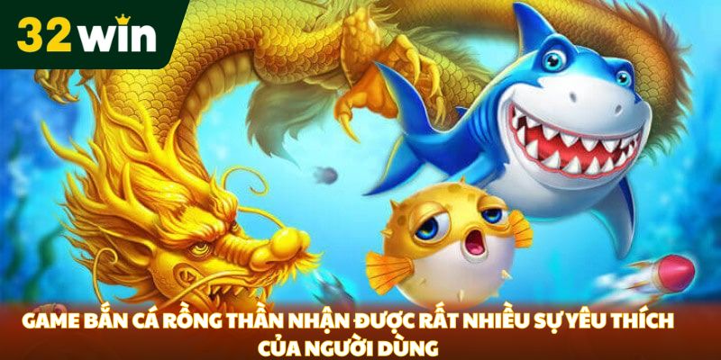 Game bắn cá Rồng Thần nhận được rất nhiều sự yêu thích của người dùng